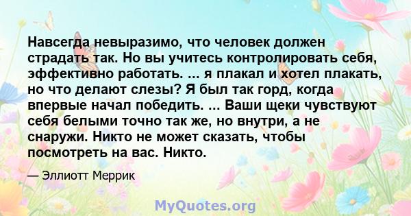 Навсегда невыразимо, что человек должен страдать так. Но вы учитесь контролировать себя, эффективно работать. ... я плакал и хотел плакать, но что делают слезы? Я был так горд, когда впервые начал победить. ... Ваши