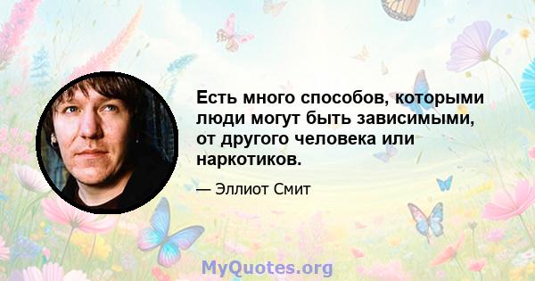 Есть много способов, которыми люди могут быть зависимыми, от другого человека или наркотиков.