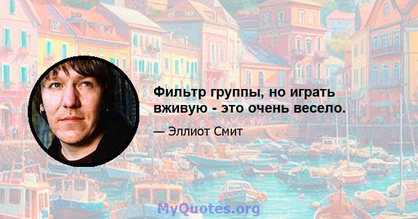 Фильтр группы, но играть вживую - это очень весело.