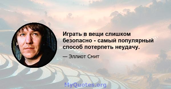 Играть в вещи слишком безопасно - самый популярный способ потерпеть неудачу.