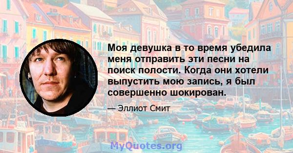 Моя девушка в то время убедила меня отправить эти песни на поиск полости. Когда они хотели выпустить мою запись, я был совершенно шокирован.