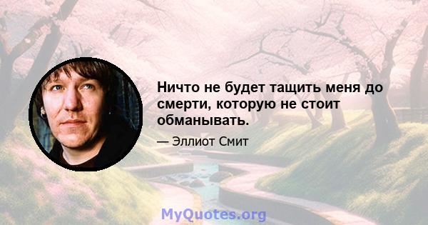 Ничто не будет тащить меня до смерти, которую не стоит обманывать.