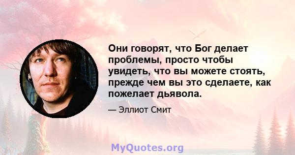 Они говорят, что Бог делает проблемы, просто чтобы увидеть, что вы можете стоять, прежде чем вы это сделаете, как пожелает дьявола.