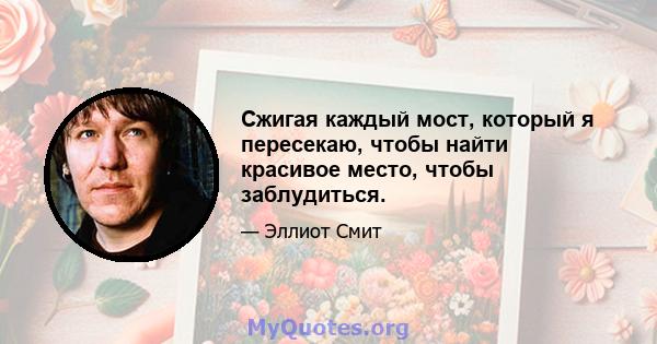 Сжигая каждый мост, который я пересекаю, чтобы найти красивое место, чтобы заблудиться.