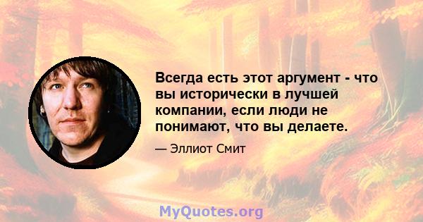 Всегда есть этот аргумент - что вы исторически в лучшей компании, если люди не понимают, что вы делаете.