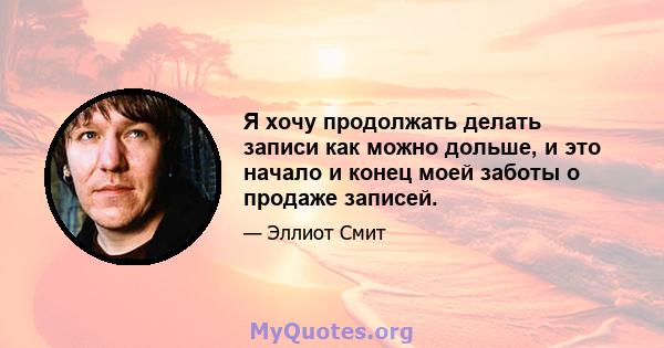 Я хочу продолжать делать записи как можно дольше, и это начало и конец моей заботы о продаже записей.