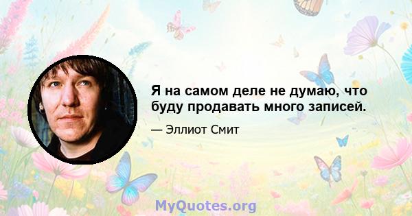 Я на самом деле не думаю, что буду продавать много записей.