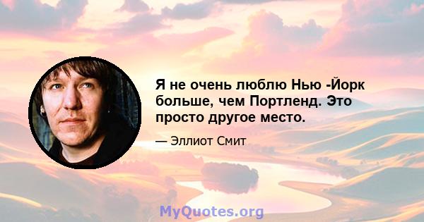 Я не очень люблю Нью -Йорк больше, чем Портленд. Это просто другое место.