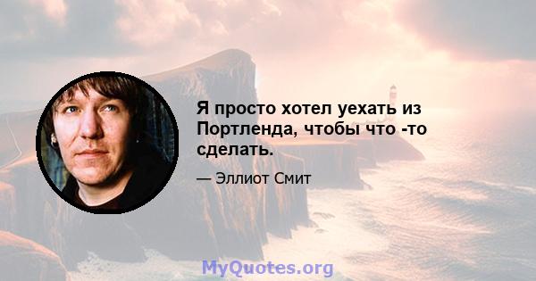 Я просто хотел уехать из Портленда, чтобы что -то сделать.