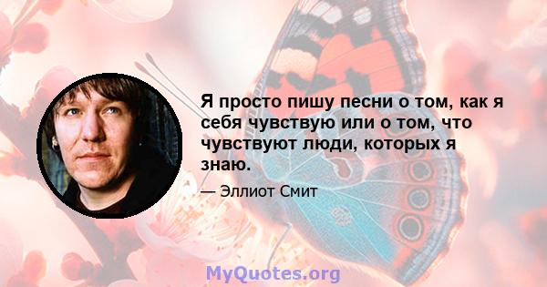 Я просто пишу песни о том, как я себя чувствую или о том, что чувствуют люди, которых я знаю.