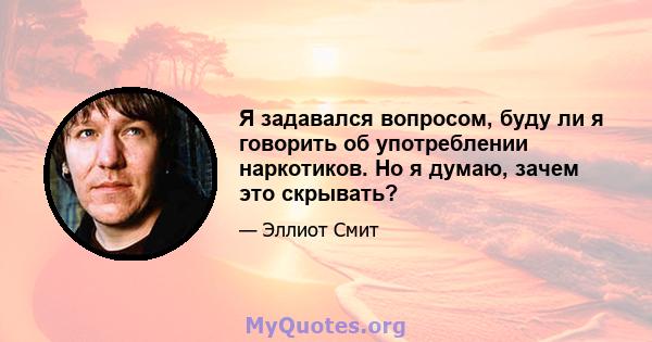 Я задавался вопросом, буду ли я говорить об употреблении наркотиков. Но я думаю, зачем это скрывать?