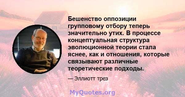 Бешенство оппозиции групповому отбору теперь значительно утих. В процессе концептуальная структура эволюционной теории стала яснее, как и отношения, которые связывают различные теоретические подходы.