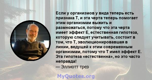 Если у организмов у вида теперь есть признака T, и эта черта теперь помогает этим организмам выжить и размножаться, потому что эта черта имеет эффект E, естественная гипотеза, которую следует учитывать, состоит в том,