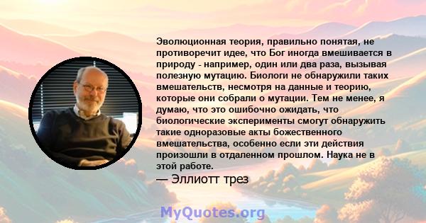 Эволюционная теория, правильно понятая, не противоречит идее, что Бог иногда вмешивается в природу - например, один или два раза, вызывая полезную мутацию. Биологи не обнаружили таких вмешательств, несмотря на данные и