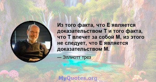 Из того факта, что E является доказательством T и того факта, что T влечет за собой M, из этого не следует, что E является доказательством М.