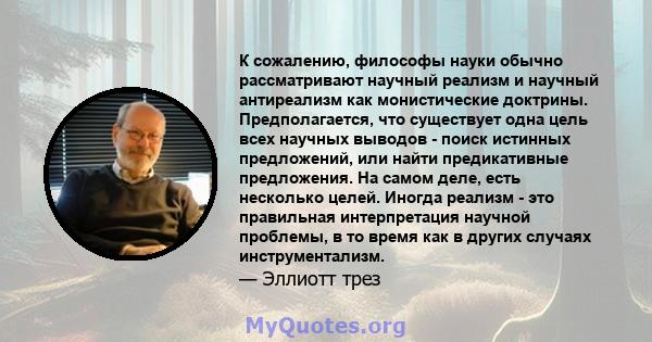 К сожалению, философы науки обычно рассматривают научный реализм и научный антиреализм как монистические доктрины. Предполагается, что существует одна цель всех научных выводов - поиск истинных предложений, или найти