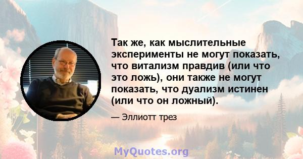 Так же, как мыслительные эксперименты не могут показать, что витализм правдив (или что это ложь), они также не могут показать, что дуализм истинен (или что он ложный).