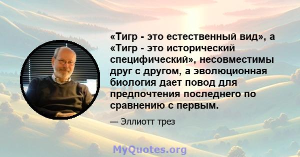 «Тигр - это естественный вид», а «Тигр - это исторический специфический», несовместимы друг с другом, а эволюционная биология дает повод для предпочтения последнего по сравнению с первым.