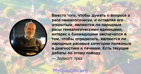 Вместо того, чтобы думать о вопросе о расе генеалогически, и оставляя его открытым, являются ли народные расы генеалогическими единицами, интерес к биомедицине заключался в том, чтобы определить, являются ли народные