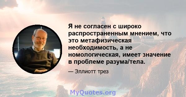 Я не согласен с широко распространенным мнением, что это метафизическая необходимость, а не номологическая, имеет значение в проблеме разума/тела.