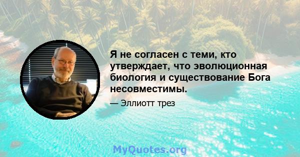 Я не согласен с теми, кто утверждает, что эволюционная биология и существование Бога несовместимы.