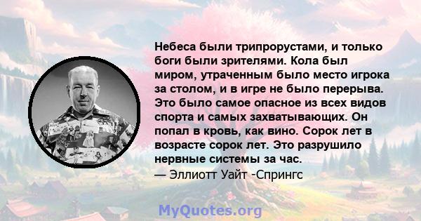 Небеса были трипрорустами, и только боги были зрителями. Кола был миром, утраченным было место игрока за столом, и в игре не было перерыва. Это было самое опасное из всех видов спорта и самых захватывающих. Он попал в