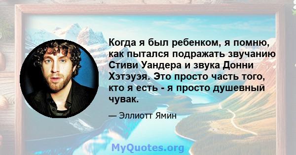 Когда я был ребенком, я помню, как пытался подражать звучанию Стиви Уандера и звука Донни Хэтэуэя. Это просто часть того, кто я есть - я просто душевный чувак.