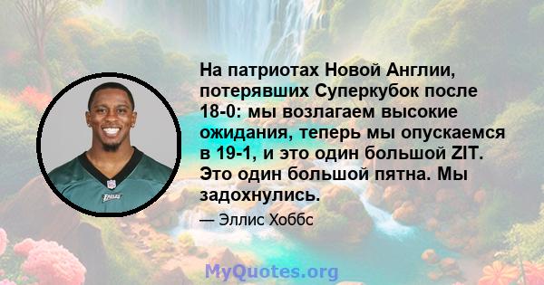 На патриотах Новой Англии, потерявших Суперкубок после 18-0: мы возлагаем высокие ожидания, теперь мы опускаемся в 19-1, и это один большой ZIT. Это один большой пятна. Мы задохнулись.