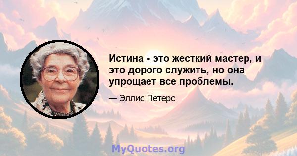 Истина - это жесткий мастер, и это дорого служить, но она упрощает все проблемы.