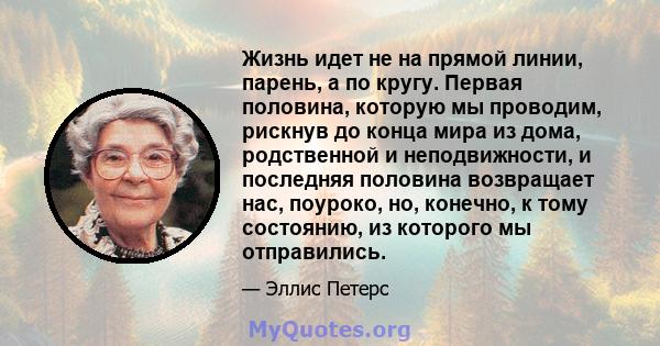 Жизнь идет не на прямой линии, парень, а по кругу. Первая половина, которую мы проводим, рискнув до конца мира из дома, родственной и неподвижности, и последняя половина возвращает нас, поуроко, но, конечно, к тому