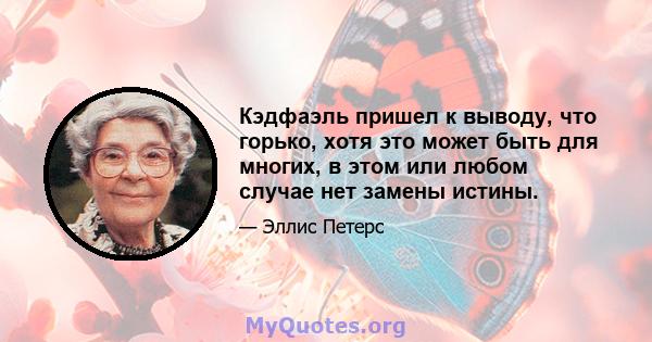 Кэдфаэль пришел к выводу, что горько, хотя это может быть для многих, в этом или любом случае нет замены истины.