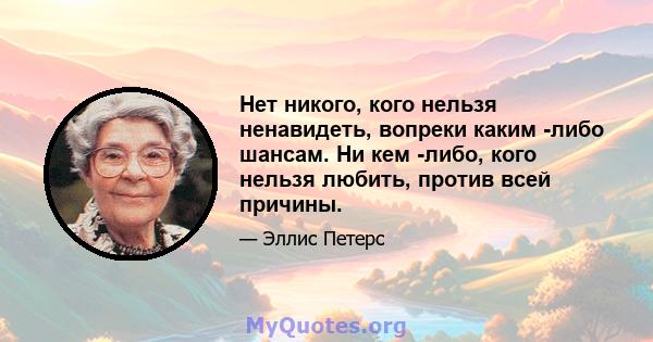 Нет никого, кого нельзя ненавидеть, вопреки каким -либо шансам. Ни кем -либо, кого нельзя любить, против всей причины.