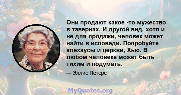 Они продают какое -то мужество в тавернах. И другой вид, хотя и не для продажи, человек может найти в исповеди. Попробуйте алехаусы и церкви, Хью. В любом человеке может быть тихим и подумать.