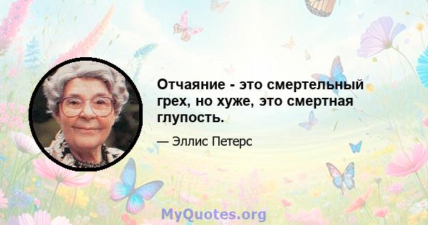 Отчаяние - это смертельный грех, но хуже, это смертная глупость.