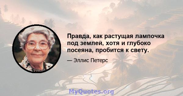 Правда, как растущая лампочка под землей, хотя и глубоко посеяна, пробится к свету.