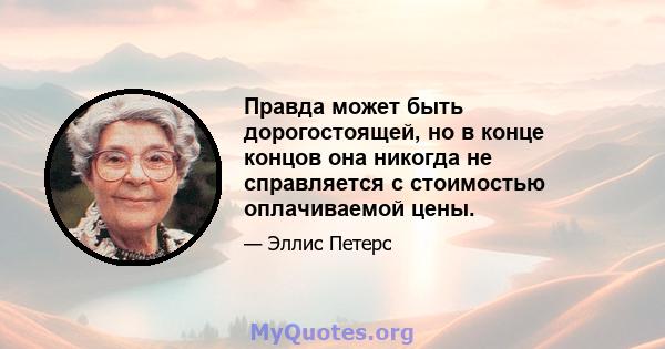 Правда может быть дорогостоящей, но в конце концов она никогда не справляется с стоимостью оплачиваемой цены.