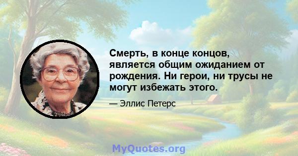 Смерть, в конце концов, является общим ожиданием от рождения. Ни герои, ни трусы не могут избежать этого.