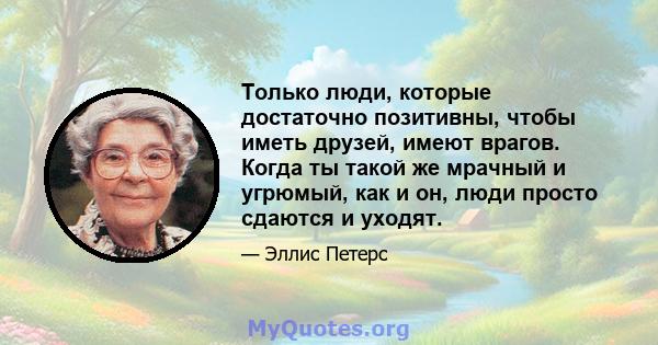 Только люди, которые достаточно позитивны, чтобы иметь друзей, имеют врагов. Когда ты такой же мрачный и угрюмый, как и он, люди просто сдаются и уходят.