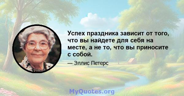 Успех праздника зависит от того, что вы найдете для себя на месте, а не то, что вы приносите с собой.