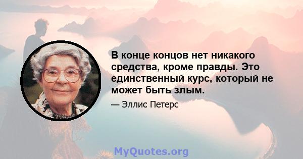 В конце концов нет никакого средства, кроме правды. Это единственный курс, который не может быть злым.