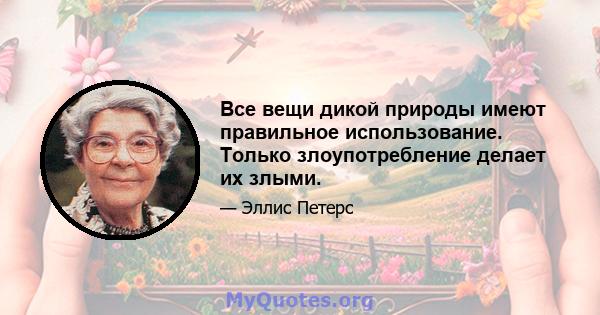 Все вещи дикой природы имеют правильное использование. Только злоупотребление делает их злыми.