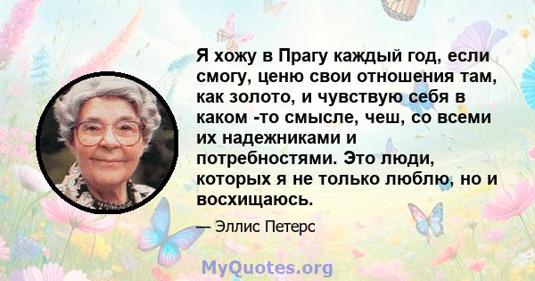 Я хожу в Прагу каждый год, если смогу, ценю свои отношения там, как золото, и чувствую себя в каком -то смысле, чеш, со всеми их надежниками и потребностями. Это люди, которых я не только люблю, но и восхищаюсь.