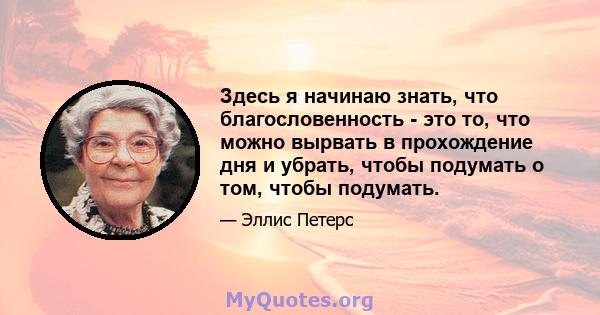 Здесь я начинаю знать, что благословенность - это то, что можно вырвать в прохождение дня и убрать, чтобы подумать о том, чтобы подумать.