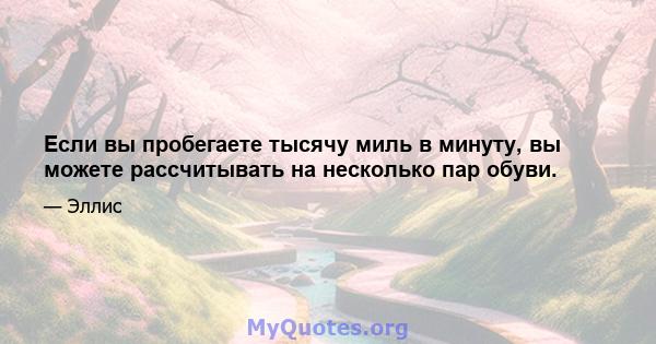 Если вы пробегаете тысячу миль в минуту, вы можете рассчитывать на несколько пар обуви.