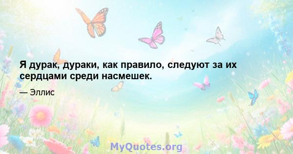 Я дурак, дураки, как правило, следуют за их сердцами среди насмешек.