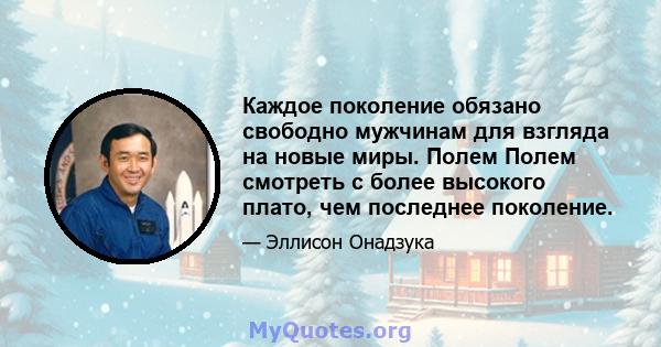 Каждое поколение обязано свободно мужчинам для взгляда на новые миры. Полем Полем смотреть с более высокого плато, чем последнее поколение.