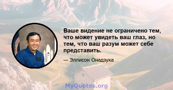 Ваше видение не ограничено тем, что может увидеть ваш глаз, но тем, что ваш разум может себе представить.