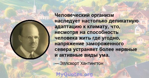 Человеческий организм наследует настолько деликатную адаптацию к климату, что, несмотря на способность человека жить где угодно, напряжение замороженного севера устраняет более нервные и активные виды ума.