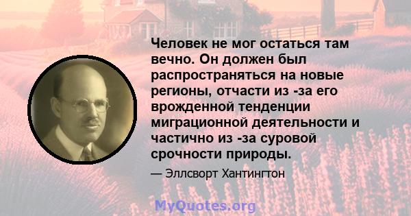 Человек не мог остаться там вечно. Он должен был распространяться на новые регионы, отчасти из -за его врожденной тенденции миграционной деятельности и частично из -за суровой срочности природы.