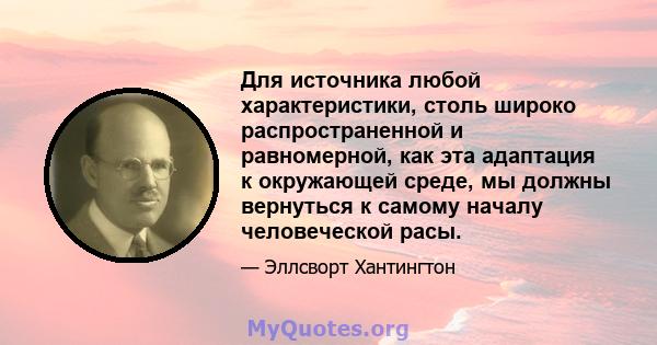 Для источника любой характеристики, столь широко распространенной и равномерной, как эта адаптация к окружающей среде, мы должны вернуться к самому началу человеческой расы.